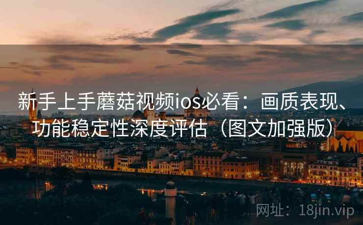 新手上手蘑菇视频ios必看：画质表现、功能稳定性深度评估（图文加强版）