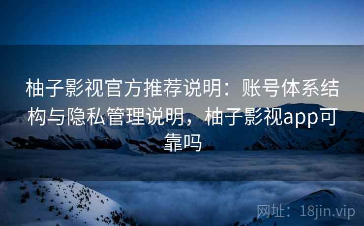 柚子影视官方推荐说明:账号体系结构与隐私管理说明,柚子影视app可靠吗 第1张 柚子影视官方推荐说明:账号体系结构与隐私管理说明,柚子影视app可靠吗 第1张