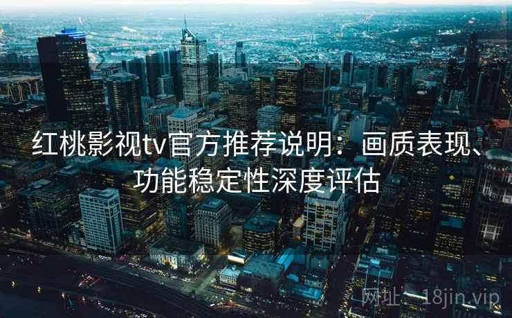 红桃影视tv官方推荐说明:画质表现、功能稳定性深度评估 第2张 红桃影视tv官方推荐说明:画质表现、功能稳定性深度评估 第2张