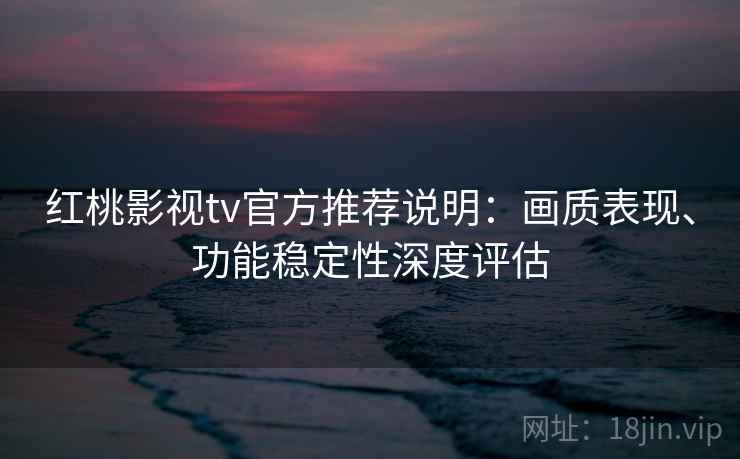 红桃影视tv官方推荐说明:画质表现、功能稳定性深度评估 第1张 红桃影视tv官方推荐说明:画质表现、功能稳定性深度评估 第1张