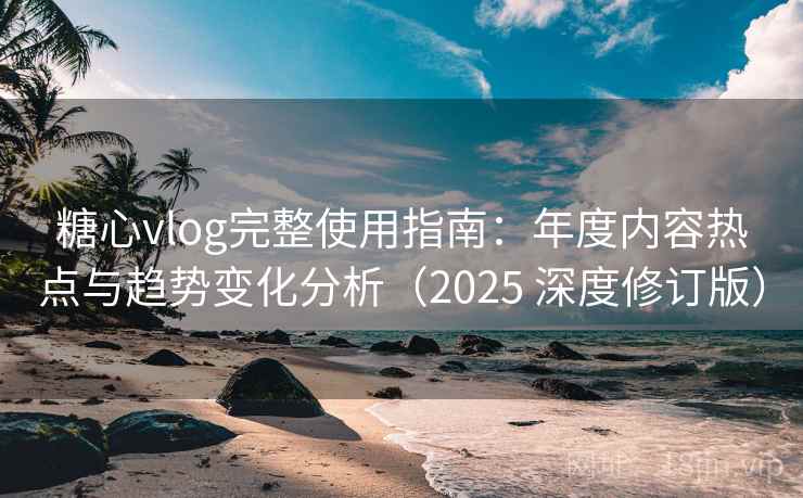 糖心vlog完整使用指南：年度内容热点与趋势变化分析（2025 深度修订版）