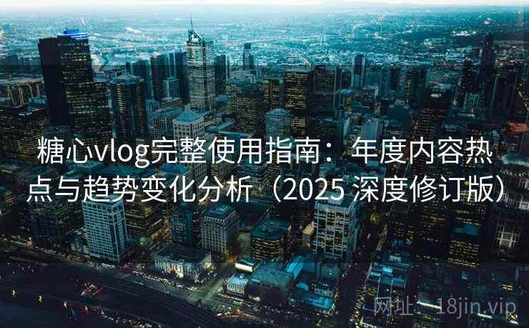 糖心vlog完整使用指南：年度内容热点与趋势变化分析（2025 深度修订版）