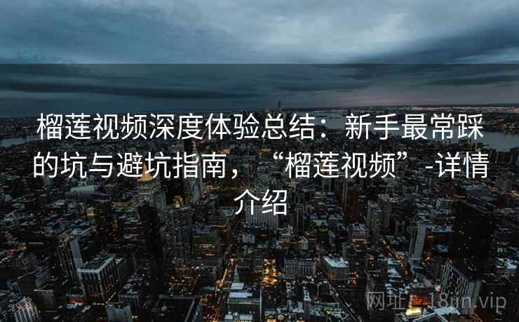 榴莲视频深度体验总结：新手最常踩的坑与避坑指南，“榴莲视频”-详情介绍