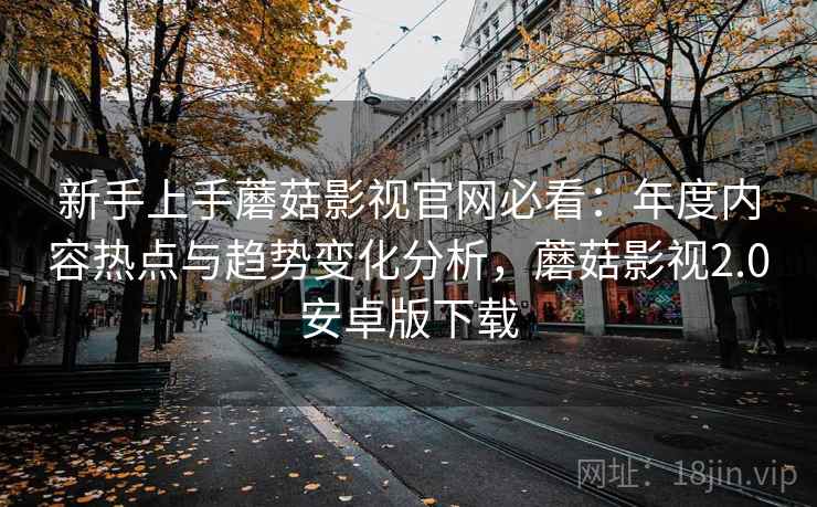新手上手蘑菇影视官网必看:年度内容热点与趋势变化分析,蘑菇影视2.0安卓版下载 第2张 新手上手蘑菇影视官网必看:年度内容热点与趋势变化分析,蘑菇影视2.0安卓版下载 第2张