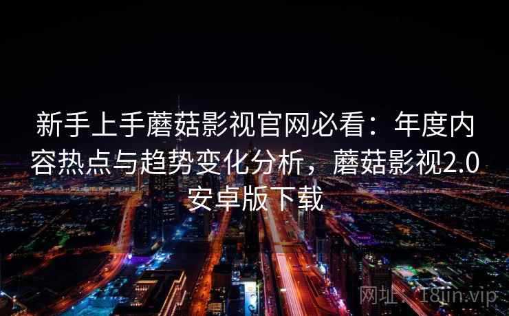 新手上手蘑菇影视官网必看:年度内容热点与趋势变化分析,蘑菇影视2.0安卓版下载 第1张 新手上手蘑菇影视官网必看:年度内容热点与趋势变化分析,蘑菇影视2.0安卓版下载 第1张