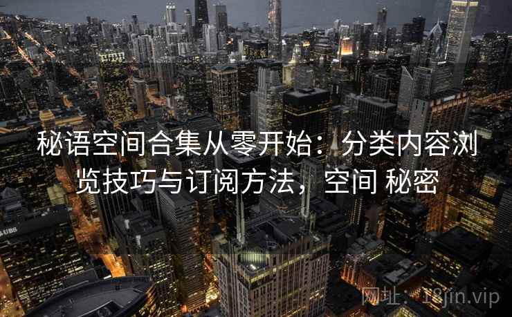 秘语空间合集从零开始：分类内容浏览技巧与订阅方法，空间 秘密