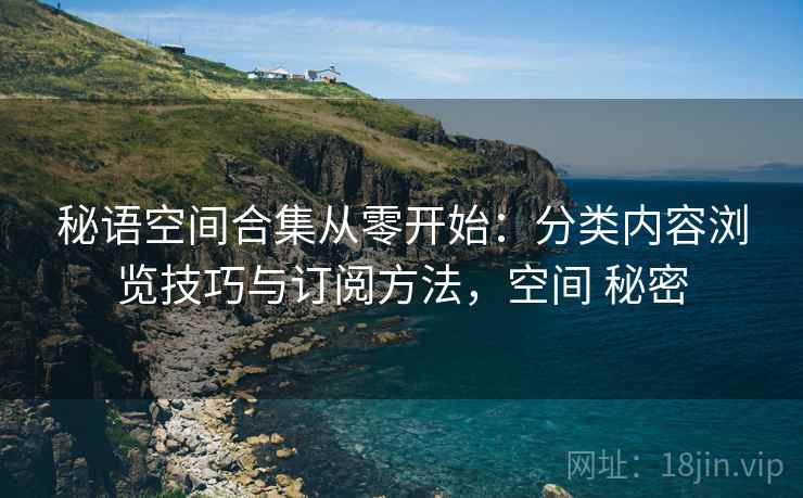 秘语空间合集从零开始：分类内容浏览技巧与订阅方法，空间 秘密