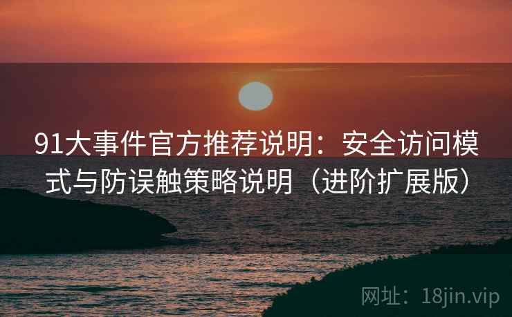 91大事件官方推荐说明:安全访问模式与防误触策略说明(进阶扩展版)