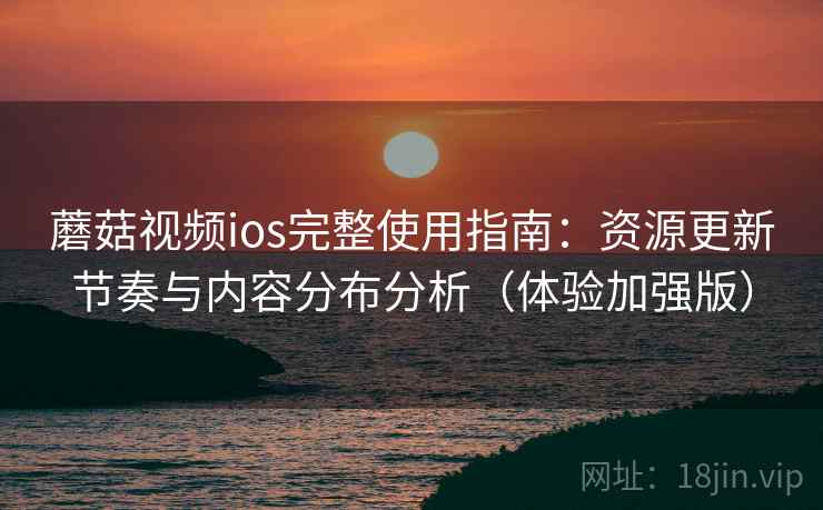 蘑菇视频ios完整使用指南:资源更新节奏与内容分布分析(体验加强版) 第2张 蘑菇视频ios完整使用指南:资源更新节奏与内容分布分析(体验加强版) 第2张