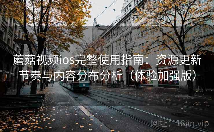 蘑菇视频ios完整使用指南:资源更新节奏与内容分布分析(体验加强版) 第1张 蘑菇视频ios完整使用指南:资源更新节奏与内容分布分析(体验加强版) 第1张