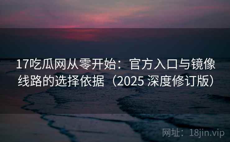 17吃瓜网从零开始:官方入口与镜像线路的选择依据(2025 深度修订版) 第2张 17吃瓜网从零开始:官方入口与镜像线路的选择依据(2025 深度修订版) 第2张