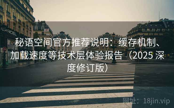 秘语空间官方推荐说明:缓存机制、加载速度等技术层体验报告(2025 深度修订版)