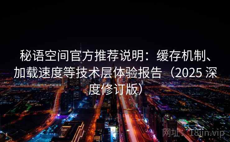 秘语空间官方推荐说明:缓存机制、加载速度等技术层体验报告(2025 深度修订版) 第2张 秘语空间官方推荐说明:缓存机制、加载速度等技术层体验报告(2025 深度修订版) 第2张