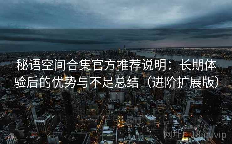 秘语空间合集官方推荐说明:长期体验后的优势与不足总结(进阶扩展版)