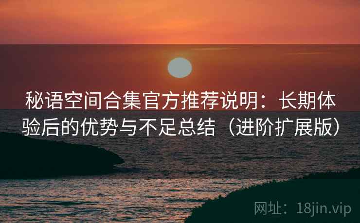 秘语空间合集官方推荐说明:长期体验后的优势与不足总结(进阶扩展版) 第2张 秘语空间合集官方推荐说明:长期体验后的优势与不足总结(进阶扩展版) 第2张