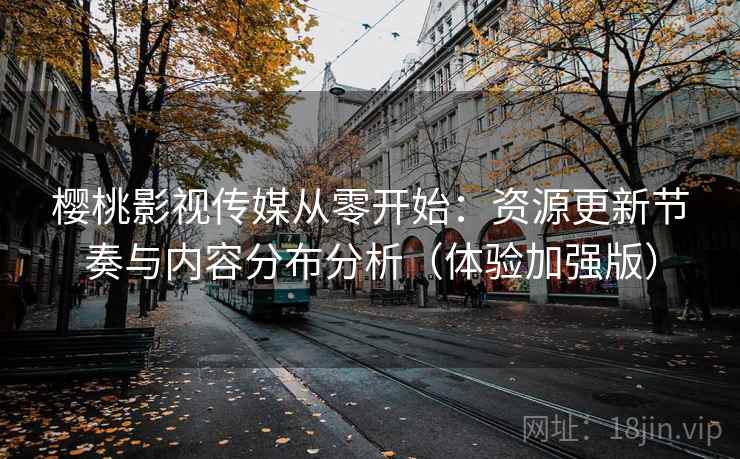 樱桃影视传媒从零开始:资源更新节奏与内容分布分析(体验加强版) 第2张 樱桃影视传媒从零开始:资源更新节奏与内容分布分析(体验加强版) 第2张