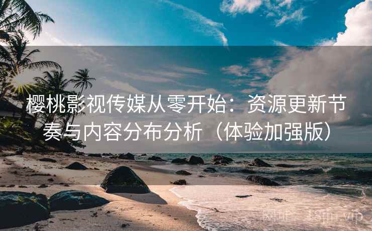 樱桃影视传媒从零开始:资源更新节奏与内容分布分析(体验加强版) 第1张 樱桃影视传媒从零开始:资源更新节奏与内容分布分析(体验加强版) 第1张