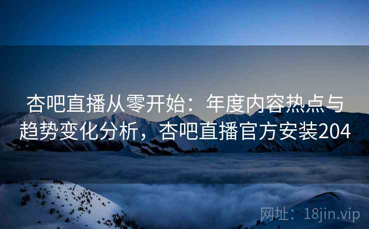 杏吧直播从零开始:年度内容热点与趋势变化分析,杏吧直播官方安装204