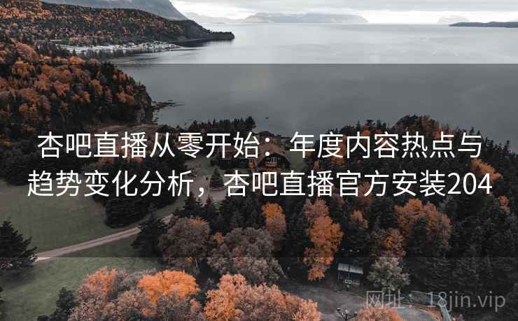 杏吧直播从零开始:年度内容热点与趋势变化分析,杏吧直播官方安装204 第2张 杏吧直播从零开始:年度内容热点与趋势变化分析,杏吧直播官方安装204 第2张