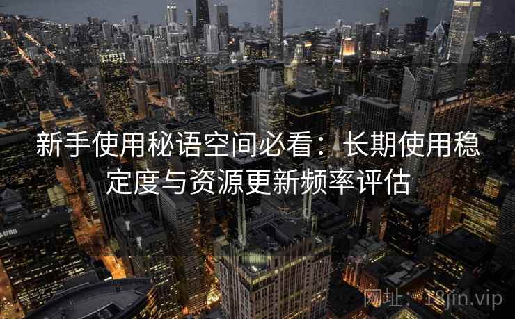 新手使用秘语空间必看:长期使用稳定度与资源更新频率评估