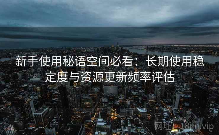 新手使用秘语空间必看:长期使用稳定度与资源更新频率评估 第2张 新手使用秘语空间必看:长期使用稳定度与资源更新频率评估 第2张