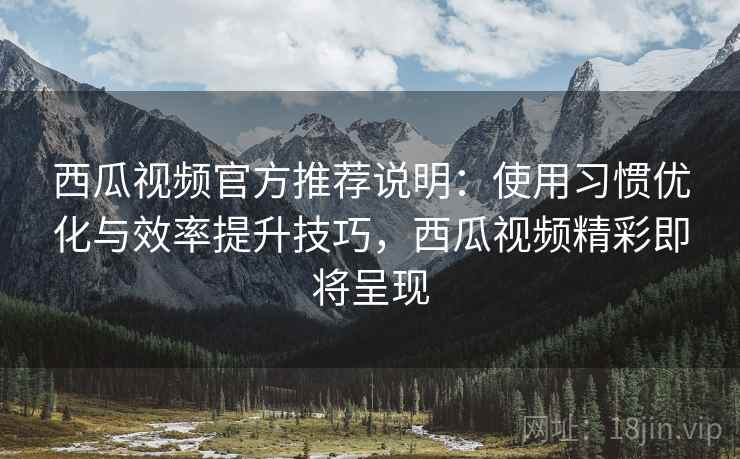 西瓜视频官方推荐说明:使用习惯优化与效率提升技巧,西瓜视频精彩即将呈现 第1张 西瓜视频官方推荐说明:使用习惯优化与效率提升技巧,西瓜视频精彩即将呈现 第1张