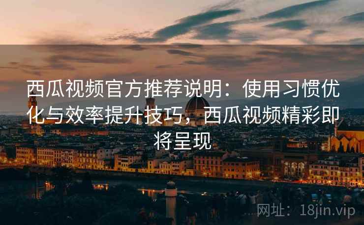 西瓜视频官方推荐说明:使用习惯优化与效率提升技巧,西瓜视频精彩即将呈现 第2张 西瓜视频官方推荐说明:使用习惯优化与效率提升技巧,西瓜视频精彩即将呈现 第2张