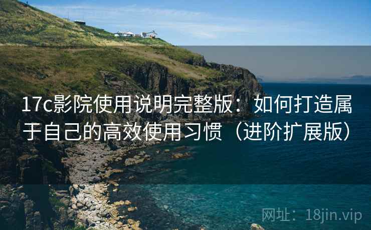 17c影院使用说明完整版:如何打造属于自己的高效使用习惯(进阶扩展版)