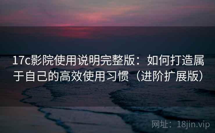 17c影院使用说明完整版:如何打造属于自己的高效使用习惯(进阶扩展版) 第2张 17c影院使用说明完整版:如何打造属于自己的高效使用习惯(进阶扩展版) 第2张