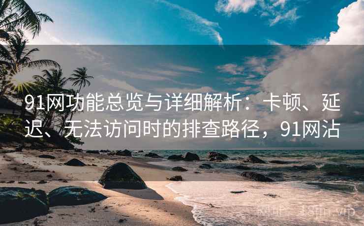 91网功能总览与详细解析:卡顿、延迟、无法访问时的排查路径,91网沾 第1张 91网功能总览与详细解析:卡顿、延迟、无法访问时的排查路径,91网沾 第1张