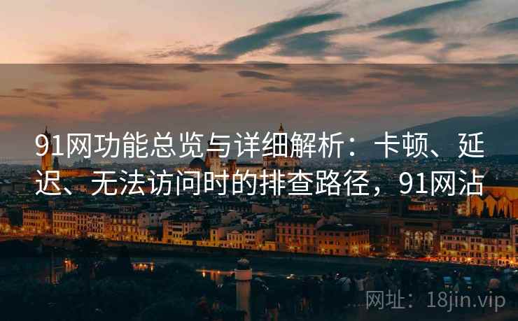 91网功能总览与详细解析:卡顿、延迟、无法访问时的排查路径,91网沾 第2张 91网功能总览与详细解析:卡顿、延迟、无法访问时的排查路径,91网沾 第2张