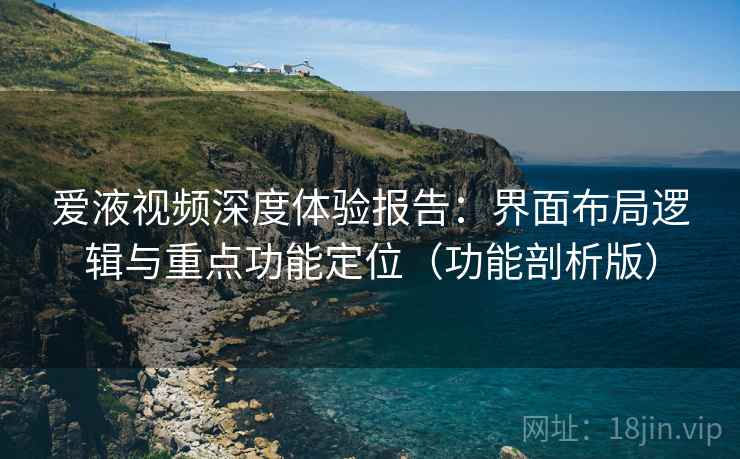 爱液视频深度体验报告:界面布局逻辑与重点功能定位(功能剖析版) 第1张 爱液视频深度体验报告:界面布局逻辑与重点功能定位(功能剖析版) 第1张