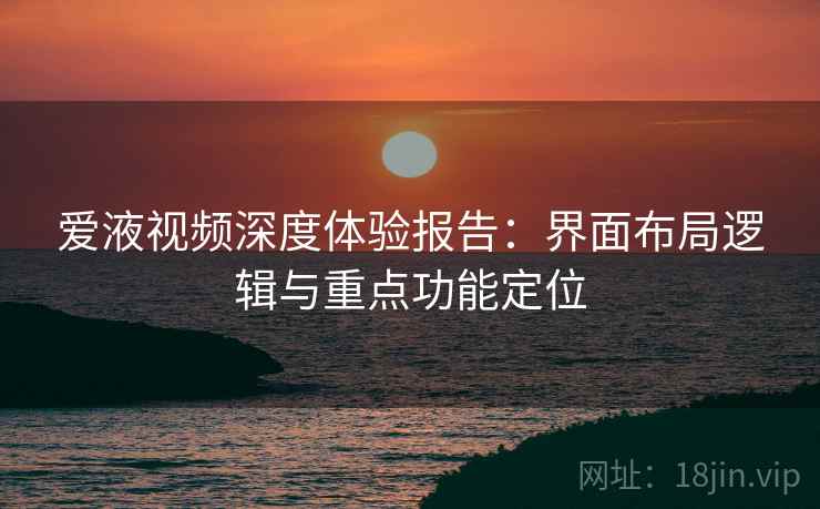 爱液视频深度体验报告:界面布局逻辑与重点功能定位