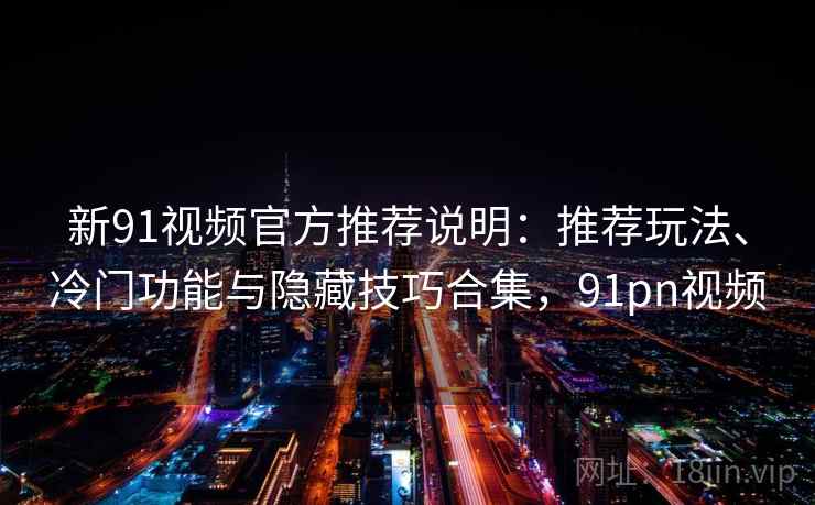 新91视频官方推荐说明:推荐玩法、冷门功能与隐藏技巧合集,91pn视频 第1张 新91视频官方推荐说明:推荐玩法、冷门功能与隐藏技巧合集,91pn视频 第1张
