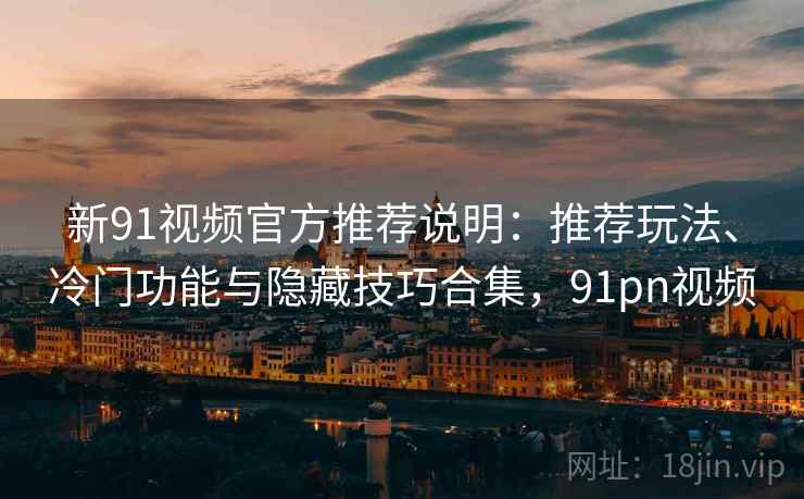 新91视频官方推荐说明:推荐玩法、冷门功能与隐藏技巧合集,91pn视频 第2张 新91视频官方推荐说明:推荐玩法、冷门功能与隐藏技巧合集,91pn视频 第2张