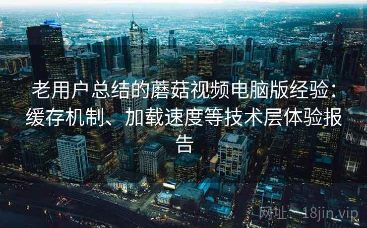 老用户总结的蘑菇视频电脑版经验:缓存机制、加载速度等技术层体验报告