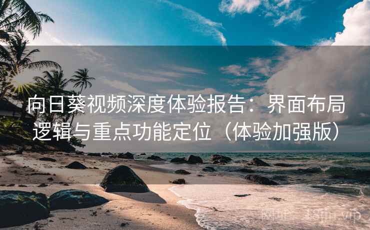 向日葵视频深度体验报告:界面布局逻辑与重点功能定位(体验加强版)