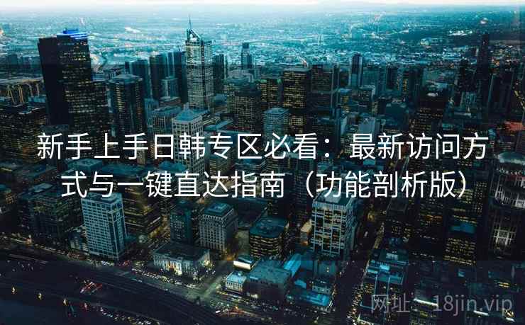 新手上手日韩专区必看:最新访问方式与一键直达指南(功能剖析版)