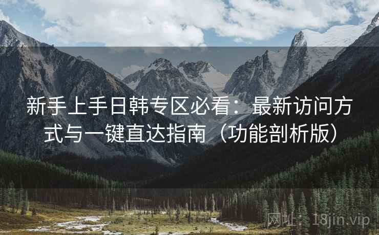 新手上手日韩专区必看:最新访问方式与一键直达指南(功能剖析版)