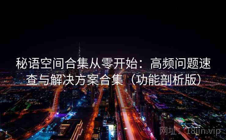 秘语空间合集从零开始：高频问题速查与解决方案合集（功能剖析版）