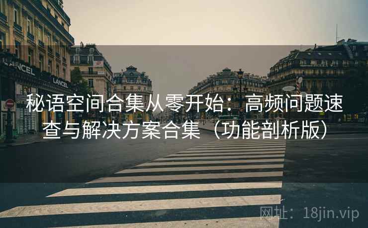 秘语空间合集从零开始:高频问题速查与解决方案合集(功能剖析版)