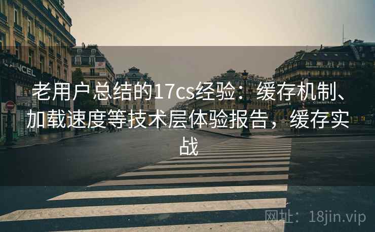 老用户总结的17cs经验:缓存机制、加载速度等技术层体验报告,缓存实战