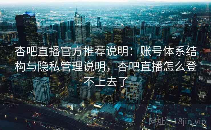 杏吧直播官方推荐说明：账号体系结构与隐私管理说明，杏吧直播怎么登不上去了