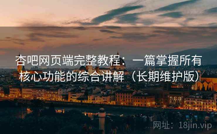 杏吧网页端完整教程:一篇掌握所有核心功能的综合讲解(长期维护版)