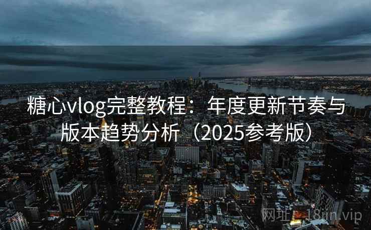 糖心vlog完整教程：年度更新节奏与版本趋势分析（2025参考版）