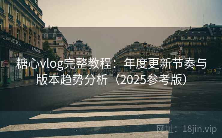 糖心vlog完整教程：年度更新节奏与版本趋势分析（2025参考版）