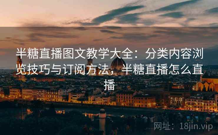 半糖直播图文教学大全：分类内容浏览技巧与订阅方法，半糖直播怎么直播