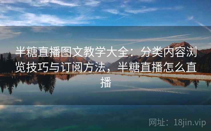 半糖直播图文教学大全：分类内容浏览技巧与订阅方法，半糖直播怎么直播