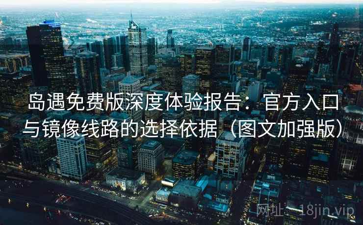 岛遇免费版深度体验报告：官方入口与镜像线路的选择依据（图文加强版）