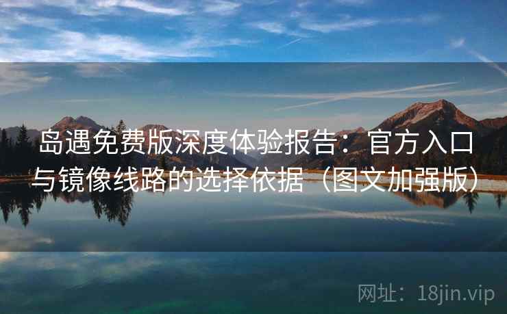 岛遇免费版深度体验报告：官方入口与镜像线路的选择依据（图文加强版）